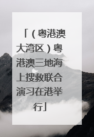 （粤港澳大湾区）粤港澳三地海上搜救联合演习在港举行